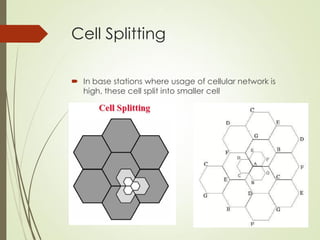 Cell Splitting
 In base stations where usage of cellular network is
high, these cell split into smaller cell
 