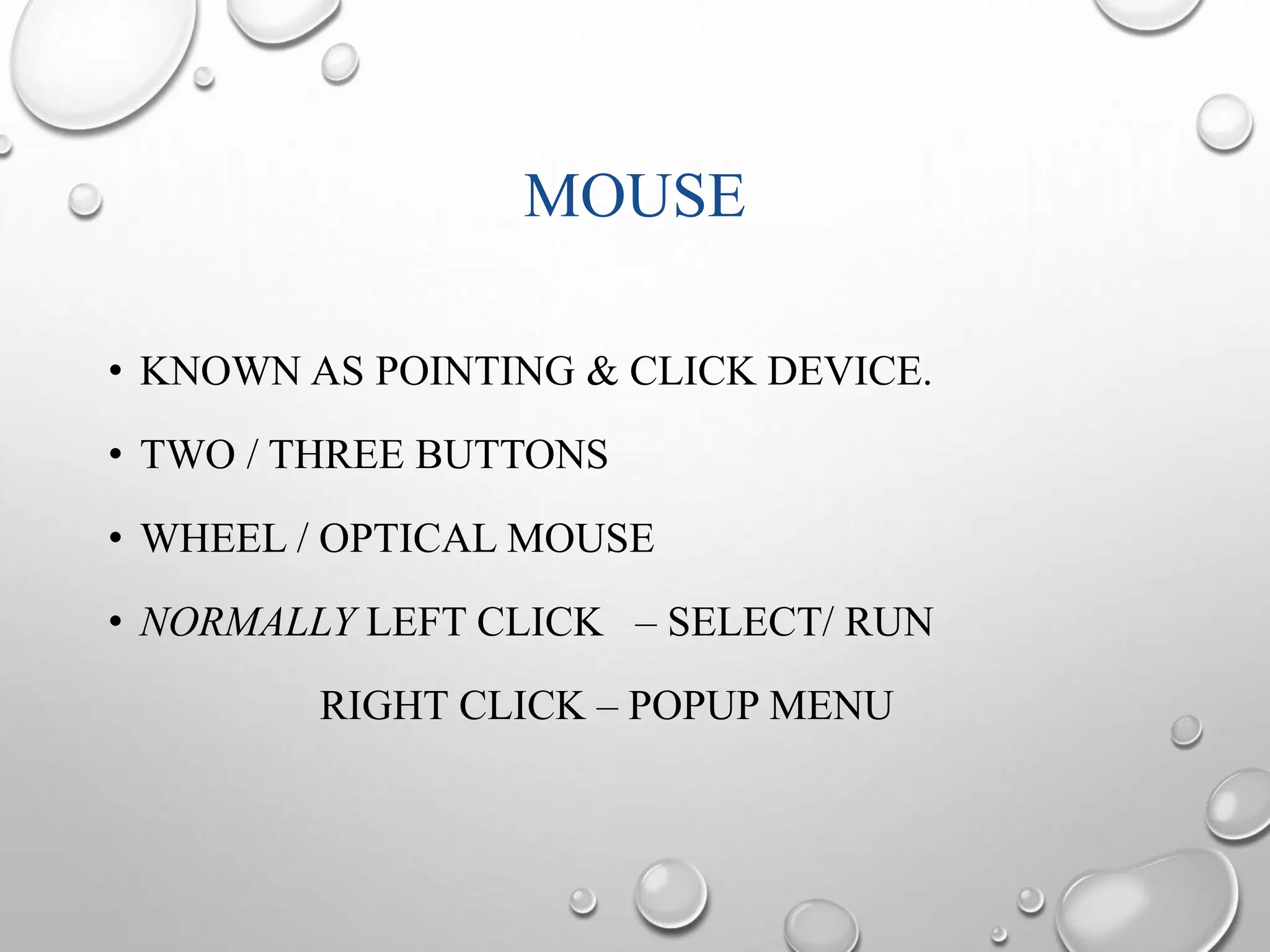 MOUSE 
• KNOWN AS POINTING & CLICK DEVICE. 
• TWO / THREE BUTTONS 
• WHEEL / OPTICAL MOUSE 
• NORMALLY LEFT CLICK – SELECT/ RUN 
RIGHT CLICK – POPUP MENU 
 