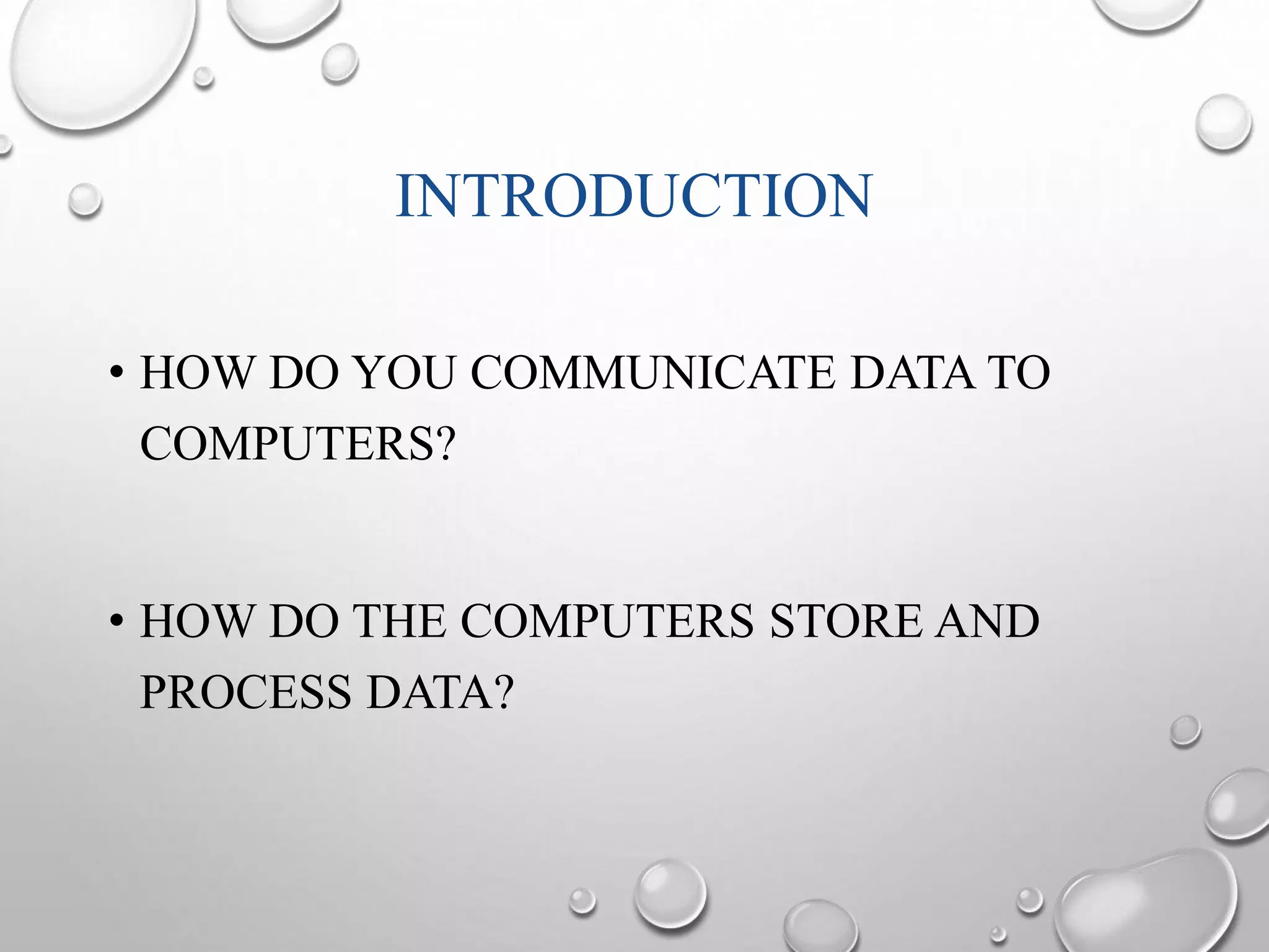 INTRODUCTION 
• HOW DO YOU COMMUNICATE DATA TO 
COMPUTERS? 
• HOW DO THE COMPUTERS STORE AND 
PROCESS DATA? 
 