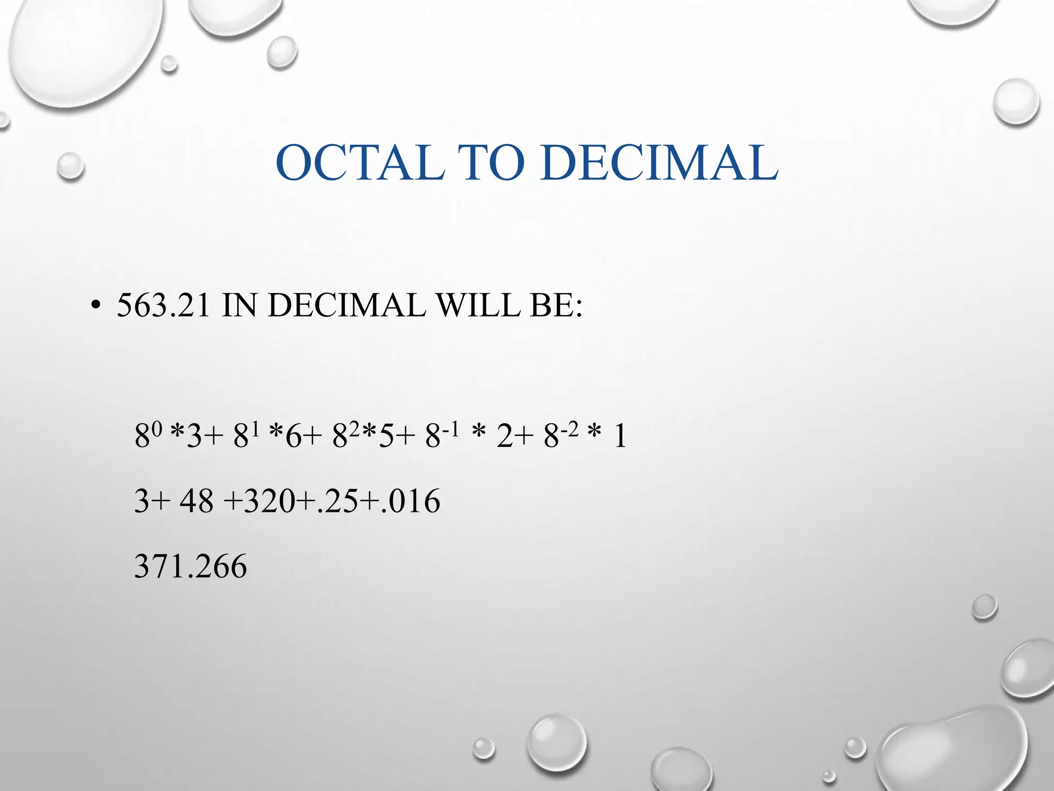 OCTAL TO DECIMAL 
• 563.21 IN DECIMAL WILL BE: 
80 *3+ 81 *6+ 82*5+ 8-1 * 2+ 8-2 * 1 
3+ 48 +320+.25+.016 
371.266 
 