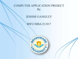COMPUTER APPLICATION PROJECT
By
JESHMI GANGULY
BWU/MBA/21/017
 