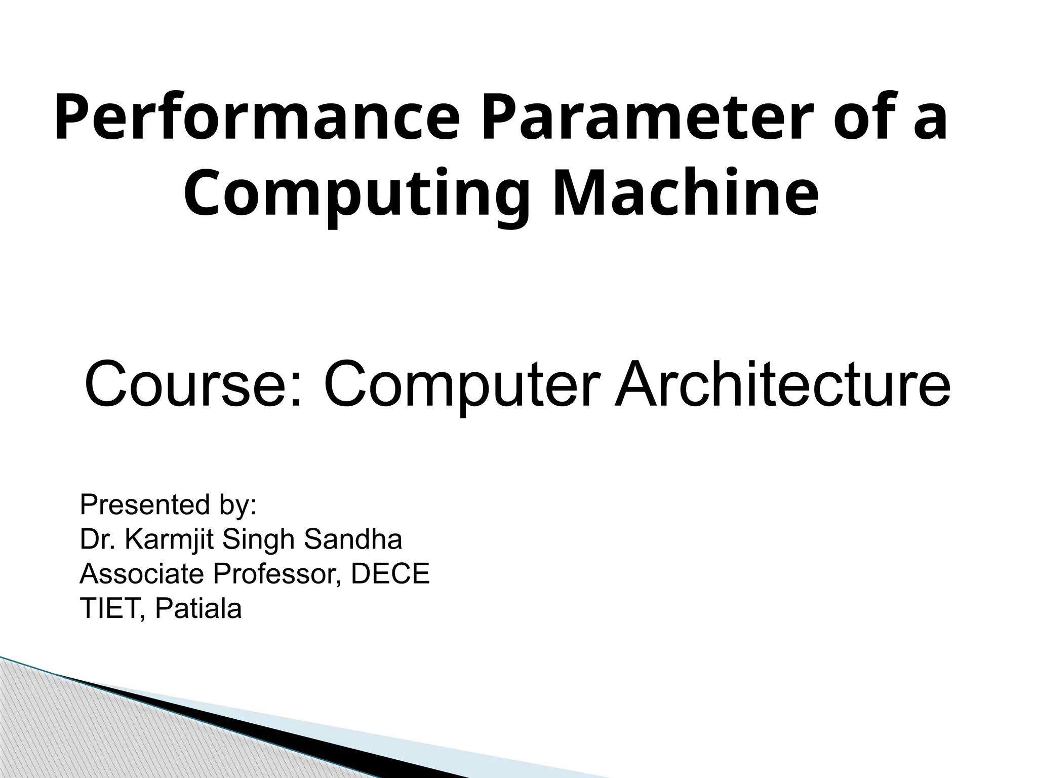 Performance Parameter of a
Computing Machine
Course: Computer Architecture
Presented by:
Dr. Karmjit Singh Sandha
Associate Professor, DECE
TIET, Patiala
 