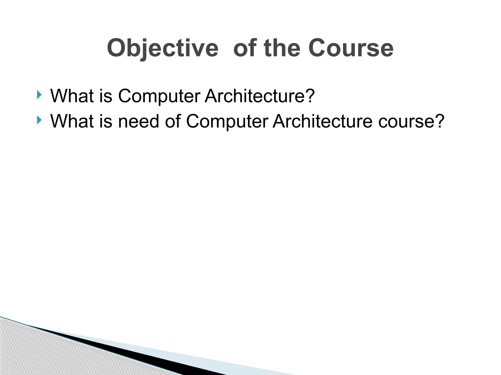  What is Computer Architecture?
 What is need of Computer Architecture course?
Objective of the Course
 