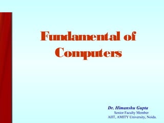 Dr. Himanshu Gupta
Senior Faculty Member
AIIT, AMITY University, Noida.
Fundamental of
Computers
 