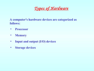 A computer's hardware devices are categorized as
follows:
• Processor
• Memory
• Input and output (I/O) devices
• Storage devices
Types of Hardware
 