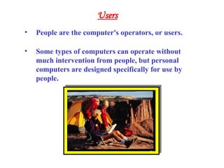 • People are the computer's operators, or users.
• Some types of computers can operate without
much intervention from people, but personal
computers are designed specifically for use by
people.
Users
 