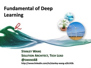 Fundamental of Deep
Learning
STANLEY WANG
SOLUTION ARCHITECT, TECH LEAD
@SWANG68
http://www.linkedin.com/in/stanley-wang-a2b143b
 
