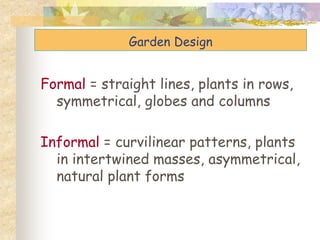 Garden Design
Formal = straight lines, plants in rows,
symmetrical, globes and columns
Informal = curvilinear patterns, pl...