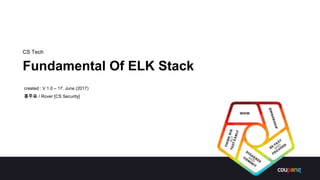 CS Tech
Fundamental Of ELK Stack
created : V 1.0 – 17. June (2017)
홍주표 / Rover [CS Security]
 