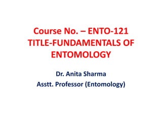 Course No. – ENTO-121
TITLE-FUNDAMENTALS OF
ENTOMOLOGY
Dr. Anita Sharma
Asstt. Professor (Entomology)
 