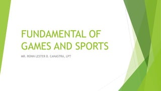 FUNDAMENTAL OF
GAMES AND SPORTS
MR. RONN LESTER B. CANASTRA, LPT
 