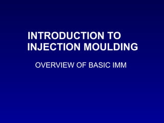 INTRODUCTION TO  INJECTION MOULDING OVERVIEW OF BASIC IMM 