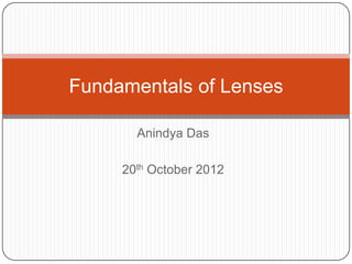 Fundamentals of Lenses

       Anindya Das

     20th October 2012
 