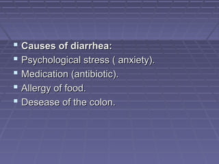  Causes of diarrhea:Causes of diarrhea:
 Psychological stress ( anxiety).Psychological stress ( anxiety).
 Medication (antibiotic).Medication (antibiotic).
 Allergy of food.Allergy of food.
 Desease of the colon.Desease of the colon.
 