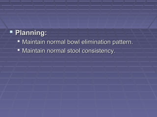  Planning:Planning:
 Maintain normal bowl elimination pattern.Maintain normal bowl elimination pattern.
 Maintain normal stool consistency.Maintain normal stool consistency.
 