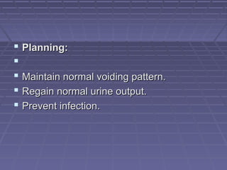  Planning:Planning:

 Maintain normal voiding pattern.Maintain normal voiding pattern.
 Regain normal urine output.Regain normal urine output.
 Prevent infection.Prevent infection.
 