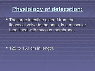Physiology of defecation:Physiology of defecation:
 The large intestine extend from theThe large intestine extend from the
ileocecal valve to the anus, is a muscularileocecal valve to the anus, is a muscular
tube lined with mucous membrane.tube lined with mucous membrane.
 125 to 150 cm in length.125 to 150 cm in length.
 