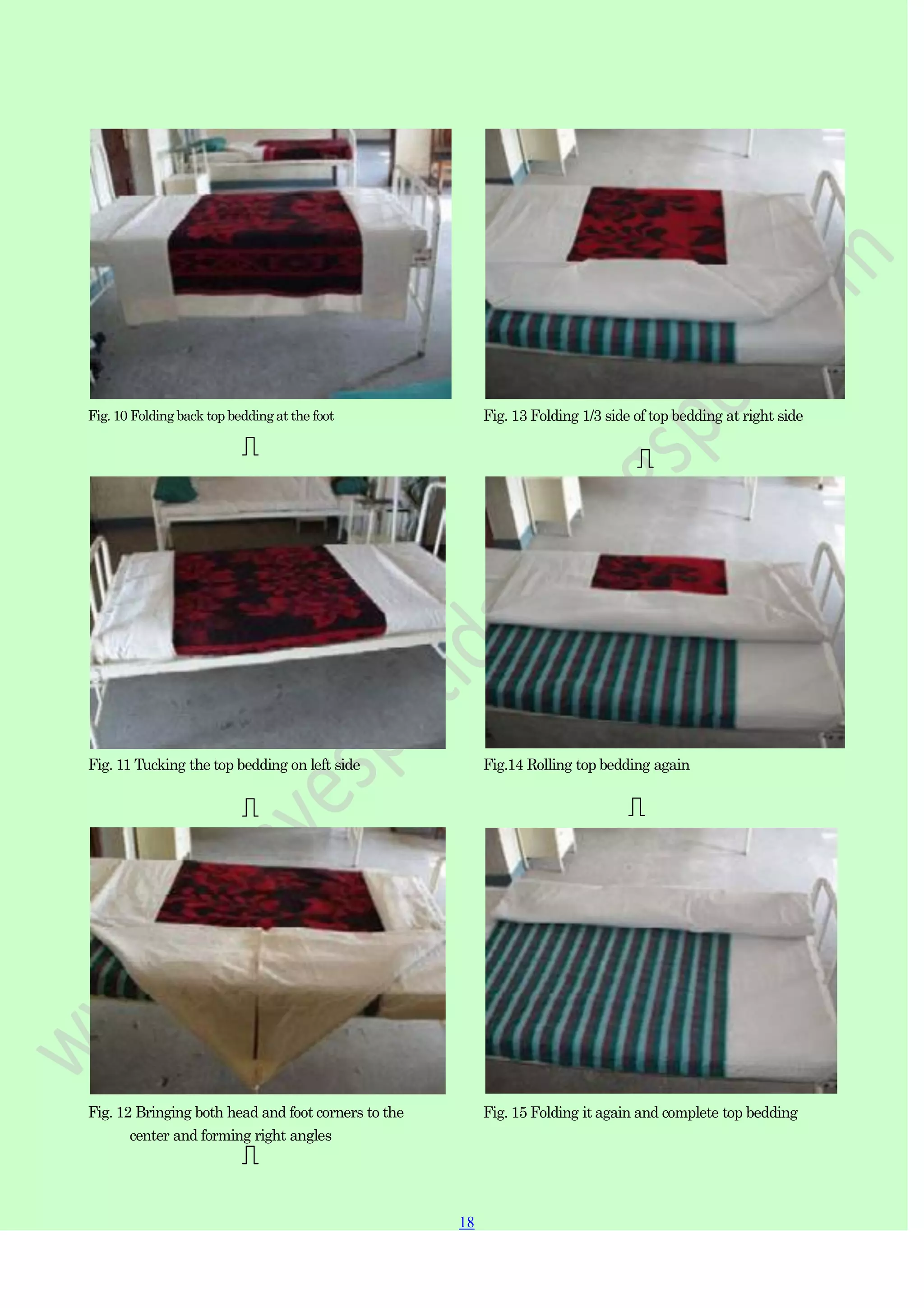 18
18
Fig. 10 Folding back top beddingat the foot Fig. 13 Folding 1/3 side of top bedding at right side
Fig. 11 Tucking the top bedding on left side Fig.14 Rolling top bedding again
Fig. 12 Bringing both head and foot corners to the
center and forming right angles
Fig. 15 Folding it again and complete top bedding
 