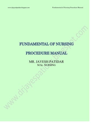 Fundamental of Nursing Procedure Manualwww.drjayeshpatidar.blogspot.com
FUNDAMENTAL OF NURSING
PROCEDURE MANUAL
MR. JAYESH PATIDAR
M.Sc. NURSING
 