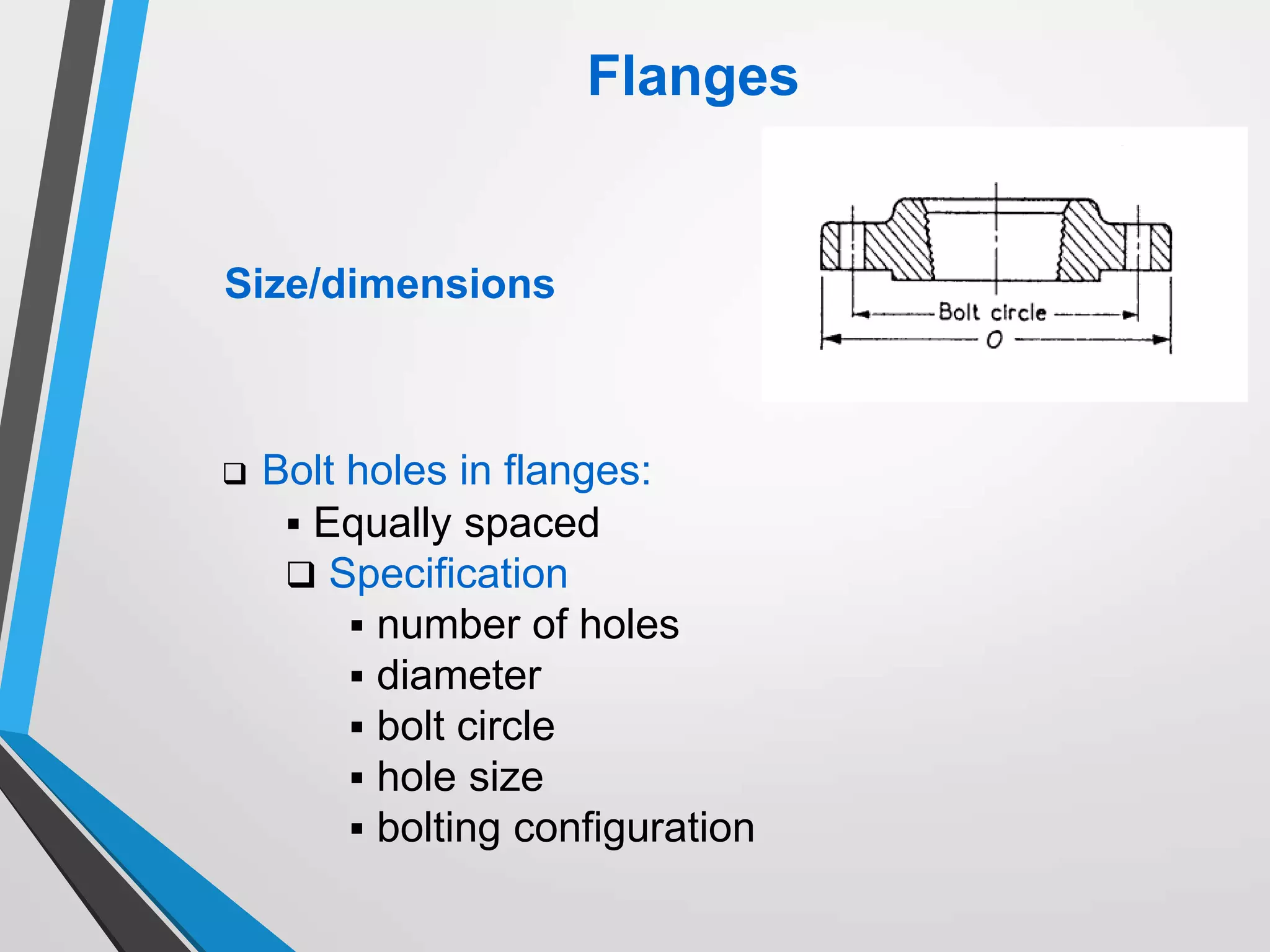 Flanges
Size/dimensions
 Bolt holes in flanges:
 Equally spaced
 Specification
 number of holes
 diameter
 bolt circle
 hole size
 bolting configuration
 