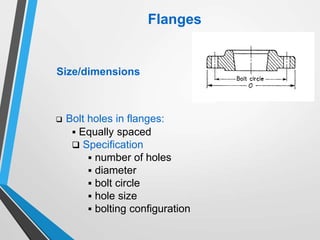 Flanges
Size/dimensions
 Bolt holes in flanges:
 Equally spaced
 Specification
 number of holes
 diameter
 bolt circle
 hole size
 bolting configuration
 