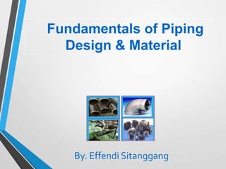 By. Effendi Sitanggang
Fundamentals of Piping
Design & Material
 