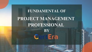 PROJECT MANAGEMENT
PROFESSIONAL
FUNDAMENTAL OF
BY
 
