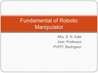 Mrs. S. N. Kale
Asst. Professor
PVPIT, Budhgaon
Fundamental of Robotic
Manipulator
 