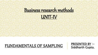 FUNDAMENTALS OF SAMPLING PRESENTED BY :-
Siddharth Gupta.
Business research methods
UNIT-IV
 