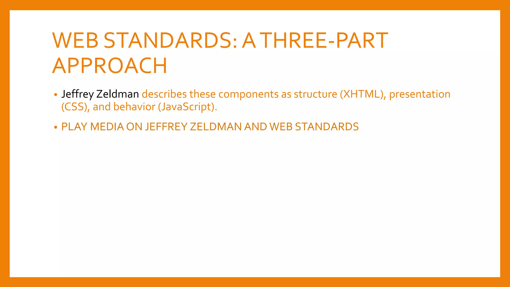 WEB STANDARDS:ATHREE-PART
APPROACH
• Jeffrey Zeldman describes these components as structure (XHTML), presentation
(CSS), and behavior (JavaScript).
• PLAY MEDIA ON JEFFREY ZELDMAN AND WEB STANDARDS
 