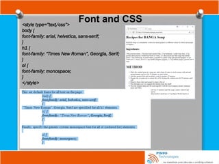 Font and CSS
<style type=”text/css”>
body {
font-family: arial, helvetica, sans-serif;
}
h1 {
font-family: “Times New Roman”, Georgia, Serif;
}
ol {
font-family: monospace;
}
</style>
 