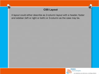 CSS Layout
A layout could either describe as 2-column layout with a header, footer
and sidebar (left or right or both) or 3-column as the case may be.
 