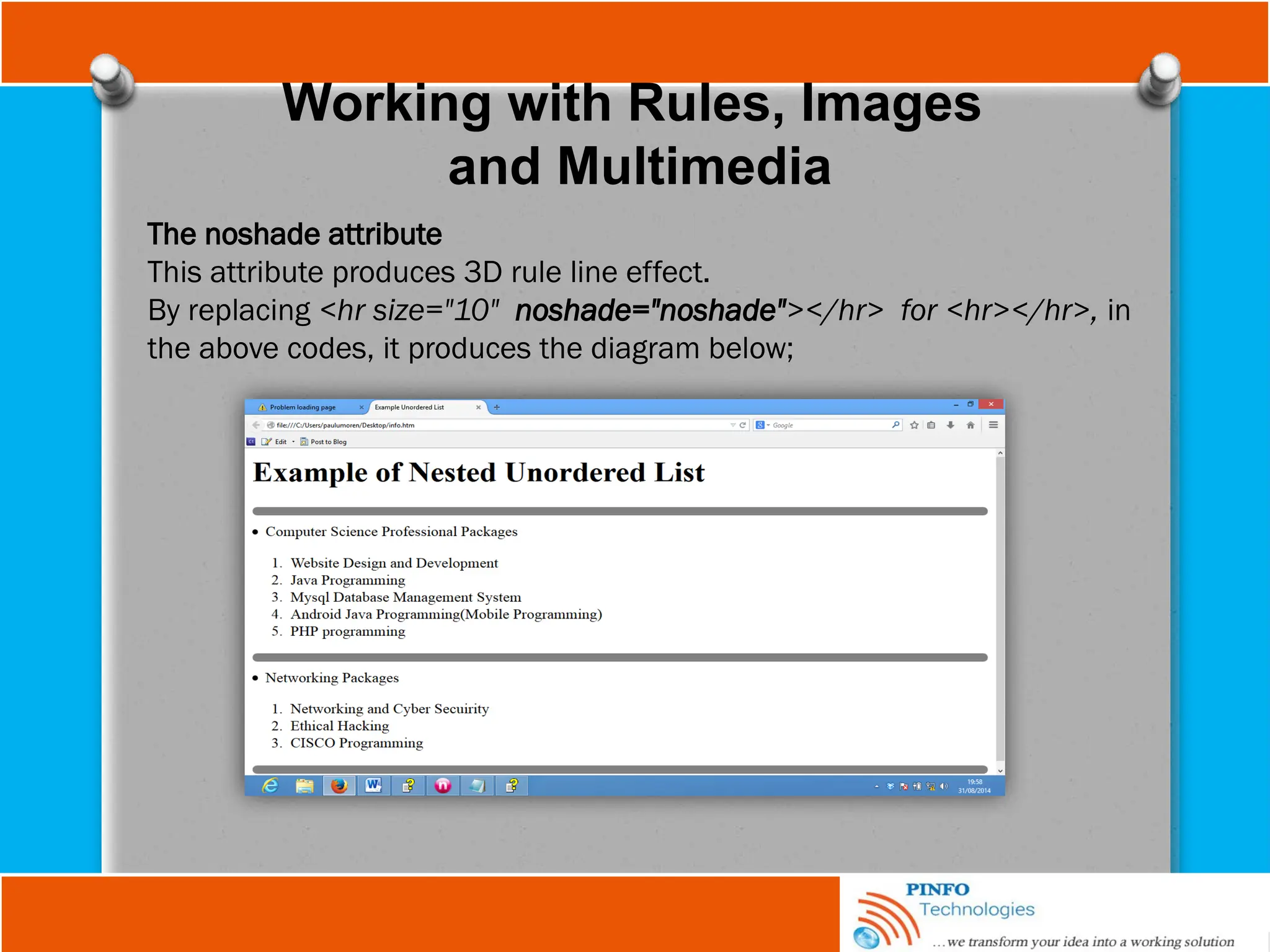 Working with Rules, Images
and Multimedia
The noshade attribute
This attribute produces 3D rule line effect.
By replacing <hr size="10" noshade="noshade"></hr> for <hr></hr>, in
the above codes, it produces the diagram below;
 