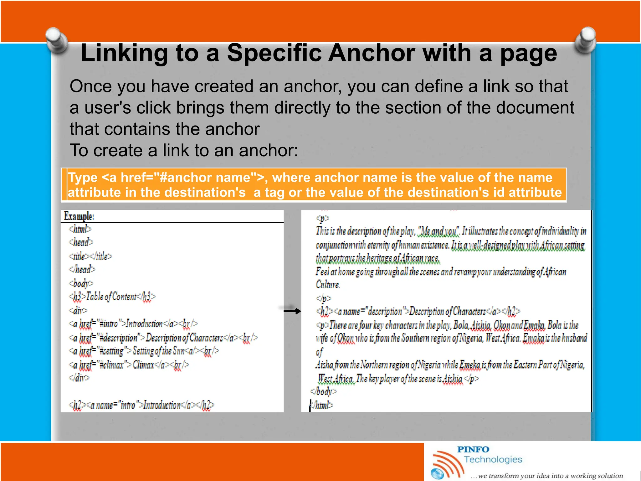 Linking to a Specific Anchor with a page
Once you have created an anchor, you can define a link so that
a user's click brings them directly to the section of the document
that contains the anchor
To create a link to an anchor:
Type <a href="#anchor name">, where anchor name is the value of the name
attribute in the destination's a tag or the value of the destination's id attribute
 