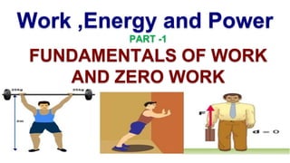 Work ,Energy and Power
PART -1
FUNDAMENTALS OF WORK
AND ZERO WORK
 