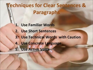 Techniques for Clear Sentences & Paragraphs 1.  Use Familiar Words 2. Use Short Sentences 3. Use Technical Words  with Caution 4. Use Concrete Language 5. Use Active Voice 