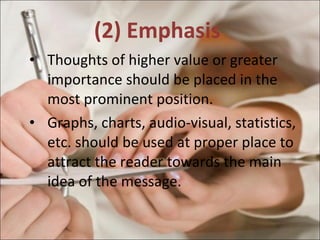 (2) Emphasis  Thoughts of higher value or greater importance should be placed in the most prominent position.  Graphs, charts, audio-visual, statistics, etc. should be used at proper place to attract the reader towards the main idea of the message.  