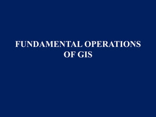 FUNDAMENTAL OPERATIONS
OF GIS
 