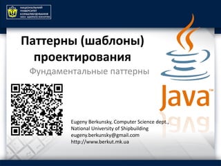 Паттерны (шаблоны)
проектирования
Фундаментальные паттерны
Eugeny Berkunsky, Computer Science dept.,
National University of Shipbuilding
eugeny.berkunsky@gmail.com
http://www.berkut.mk.ua
 