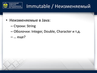 Immutable / Неизменяемый
• Неизменяемые в Java:
– Строки: String
– Оболочки: Integer, Double, Character и т.д.
– … еще?
 
