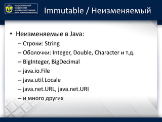 Immutable / Неизменяемый
• Неизменяемые в Java:
– Строки: String
– Оболочки: Integer, Double, Character и т.д.
– BigInteger, BigDecimal
– java.io.File
– java.util.Locale
– java.net.URL, java.net.URI
– и много других
 
