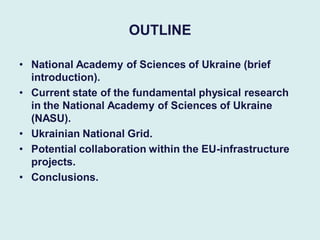 OUTLINE 
•National Academy of Sciences of Ukraine (brief introduction). 
•Current state of the fundamental physical resear...