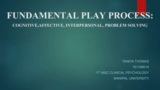 FUNDAMENTAL PLAY PROCESS:
COGNITIVE,AFFECTIVE, INTERPERSONAL, PROBLEM SOLVING
TANIYA THOMAS
161199014
1ST MSC CLINICAL PSYCHOLOGY
MANIPAL UNIVERSITY
 