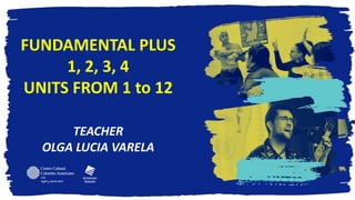 FUNDAMENTAL PLUS
1, 2, 3, 4
UNITS FROM 1 to 12
TEACHER
OLGA LUCIA VARELA
 
