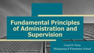 Fundamental Principles
of Administration and
Supervision
Liezel H. Paras
Malagasang II Elementary School1
 