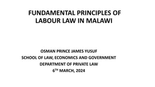 FUNDAMENTAL PRINCIPLES OF
LABOUR LAW IN MALAWI
OSMAN PRINCE JAMES YUSUF
SCHOOL OF LAW, ECONOMICS AND GOVERNMENT
DEPARTMENT OF PRIVATE LAW
6TH MARCH, 2024
 