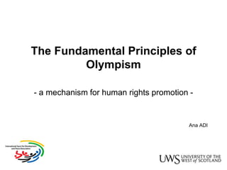 The Fundamental Principles of
         Olympism

- a mechanism for human rights promotion -


                                        Ana ADI
 