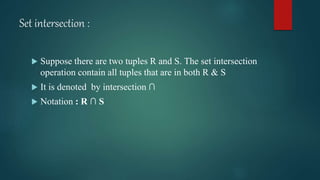 Set intersection :
 Suppose there are two tuples R and S. The set intersection
operation contain all tuples that are in both R & S
 It is denoted by intersection ∩
 Notation : R ∩ S
 