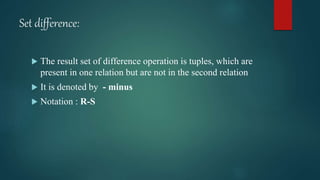 Set difference:
 The result set of difference operation is tuples, which are
present in one relation but are not in the second relation
 It is denoted by - minus
 Notation : R-S
 