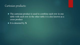 Cartesian products:
 The cartesian product is used to combine each row in one
table with each row in the other table it is also known as a
cross product
 It is denoted by X
 